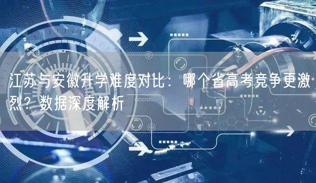 江苏与安徽升学难度对比：哪个省高考竞争更激烈？数据深度解析