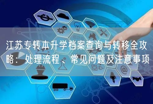 江苏专转本升学档案查询与转移全攻略：处理流程、常见问题及注意事项