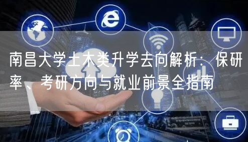 南昌大学土木类升学去向解析:保研率、考研方向与就业前景全指南 南昌大学土木类升学去向解析:保研率、考研方向与就业前景全指南