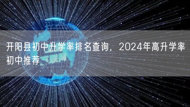 开阳县初中升学率排名查询,2024年高升学率初中推荐 开阳县初中升学率排名查询,2024年高升学率初中推荐