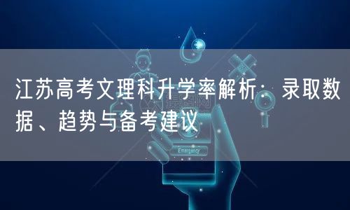 江苏高考文理科升学率解析:录取数据、趋势与备考建议 江苏高考文理科升学率解析:录取数据、趋势与备考建议