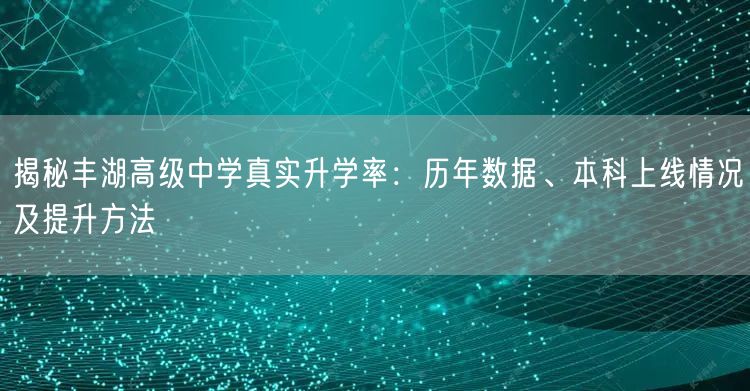 揭秘丰湖高级中学真实升学率:历年数据、本科上线情况及提升方法 揭秘丰湖高级中学真实升学率:历年数据、本科上线情况及提升方法