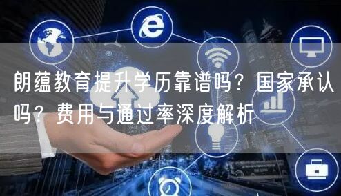 朗蕴教育提升学历靠谱吗?国家承认吗?费用与通过率深度解析 朗蕴教育提升学历靠谱吗?国家承认吗?费用与通过率深度解析