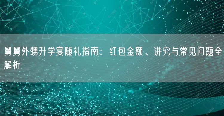 舅舅外甥升学宴随礼指南：红包金额、讲究与常见问题全解析