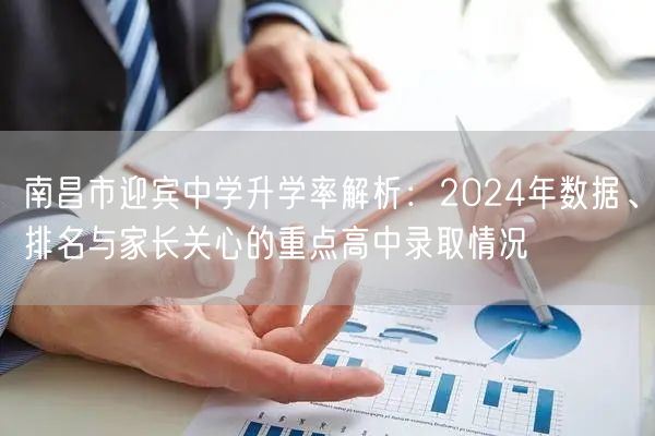南昌市迎宾中学升学率解析:2024年数据、排名与家长关心的重点高中录取情况 南昌市迎宾中学升学率解析:2024年数据、排名与家长关心的重点高中录取情况