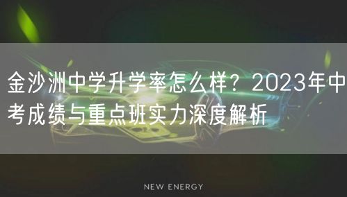 金沙洲中学升学率怎么样?2023年中考成绩与重点班实力深度解析 金沙洲中学升学率怎么样?2023年中考成绩与重点班实力深度解析
