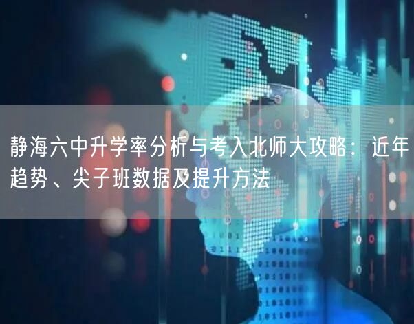 静海六中升学率分析与考入北师大攻略:近年趋势、尖子班数据及提升方法 静海六中升学率分析与考入北师大攻略:近年趋势、尖子班数据及提升方法