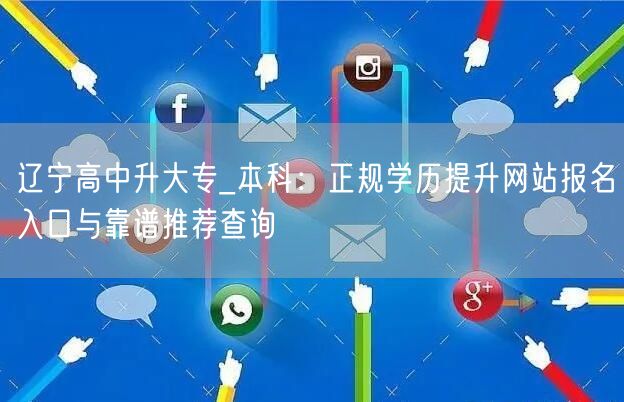 辽宁高中升大专_本科:正规学历提升网站报名入口与靠谱推荐查询 辽宁高中升大专_本科:正规学历提升网站报名入口与靠谱推荐查询