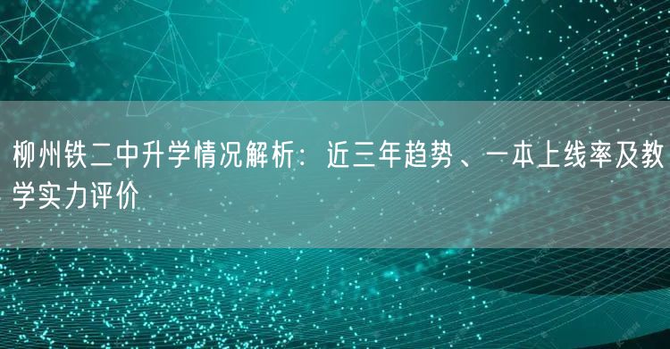 柳州铁二中升学情况解析:近三年趋势、一本上线率及教学实力评价 柳州铁二中升学情况解析:近三年趋势、一本上线率及教学实力评价