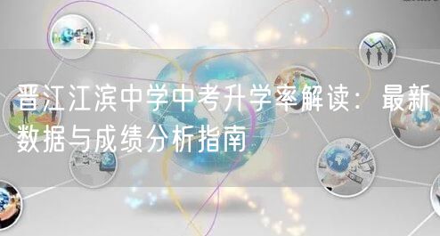 晋江江滨中学中考升学率解读:最新数据与成绩分析指南 晋江江滨中学中考升学率解读:最新数据与成绩分析指南