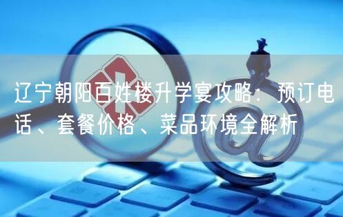 辽宁朝阳百姓楼升学宴攻略：预订电话、套餐价格、菜品环境全解析
