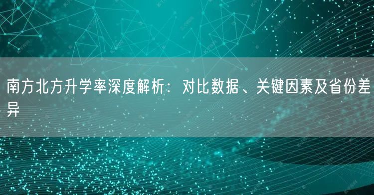 南方北方升学率深度解析:对比数据、关键因素及省份差异 南方北方升学率深度解析:对比数据、关键因素及省份差异