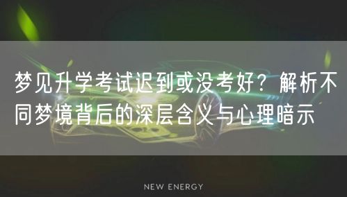 梦见升学考试迟到或没考好？解析不同梦境背后的深层含义与心理暗示