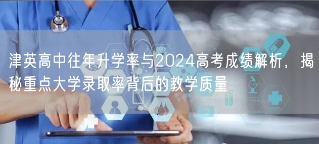 津英高中往年升学率与2024高考成绩解析,揭秘重点大学录取率背后的教学质量 津英高中往年升学率与2024高考成绩解析,揭秘重点大学录取率背后的教学质量