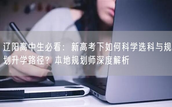辽阳高中生必看:新高考下如何科学选科与规划升学路径?本地规划师深度解析 辽阳高中生必看:新高考下如何科学选科与规划升学路径?本地规划师深度解析