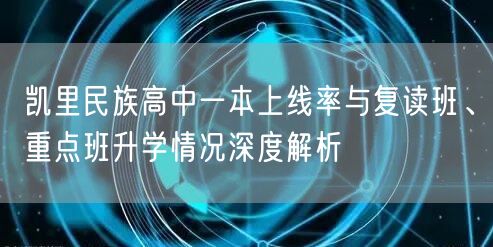 凯里民族高中一本上线率与复读班、重点班升学情况深度解析 凯里民族高中一本上线率与复读班、重点班升学情况深度解析