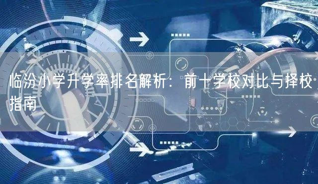 临汾小学升学率排名解析:前十学校对比与择校指南 临汾小学升学率排名解析:前十学校对比与择校指南