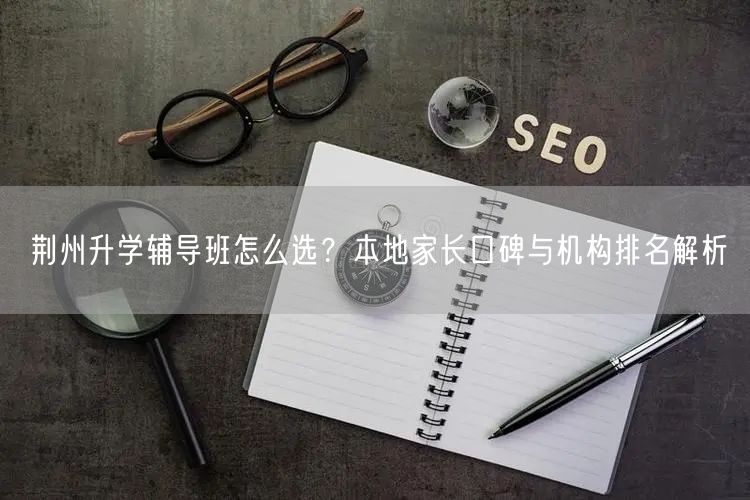 荆州升学辅导班怎么选?本地家长口碑与机构排名解析 荆州升学辅导班怎么选?本地家长口碑与机构排名解析
