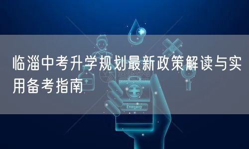 临淄中考升学规划最新政策解读与实用备考指南 临淄中考升学规划最新政策解读与实用备考指南