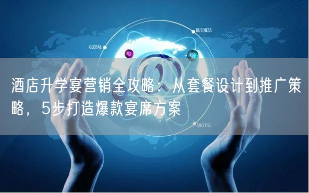 酒店升学宴营销全攻略：从套餐设计到推广策略，5步打造爆款宴席方案