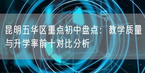 昆明五华区重点初中盘点:教学质量与升学率前十对比分析 昆明五华区重点初中盘点:教学质量与升学率前十对比分析