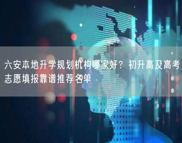 六安本地升学规划机构哪家好?初升高及高考志愿填报靠谱推荐名单 六安本地升学规划机构哪家好?初升高及高考志愿填报靠谱推荐名单