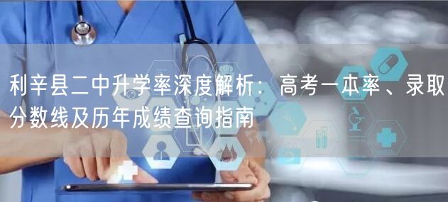 利辛县二中升学率深度解析：高考一本率、录取分数线及历年成绩查询指南