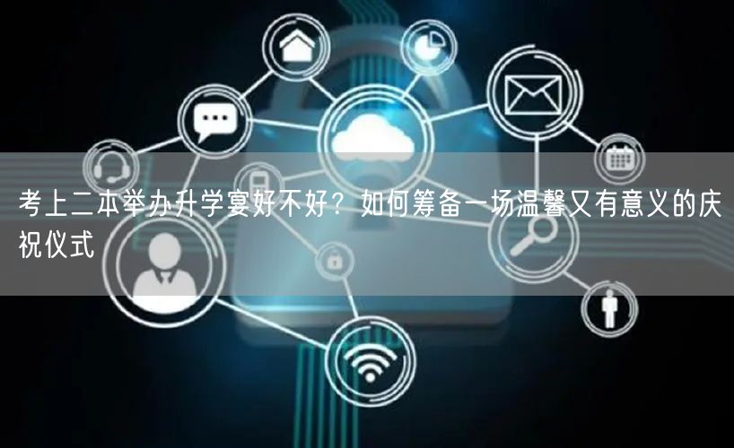 考上二本举办升学宴好不好?如何筹备一场温馨又有意义的庆祝仪式 考上二本举办升学宴好不好?如何筹备一场温馨又有意义的庆祝仪式