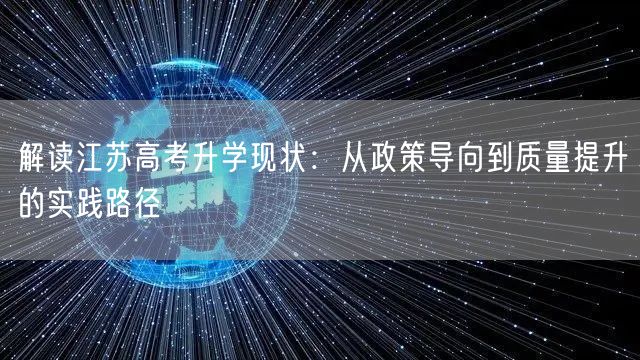 解读江苏高考升学现状:从政策导向到质量提升的实践路径 解读江苏高考升学现状:从政策导向到质量提升的实践路径