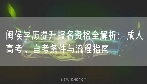 闽侯学历提升报名资格全解析:成人高考、自考条件与流程指南 闽侯学历提升报名资格全解析:成人高考、自考条件与流程指南
