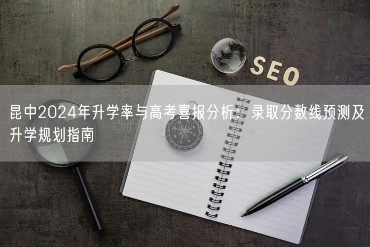 昆中2024年升学率与高考喜报分析：录取分数线预测及升学规划指南