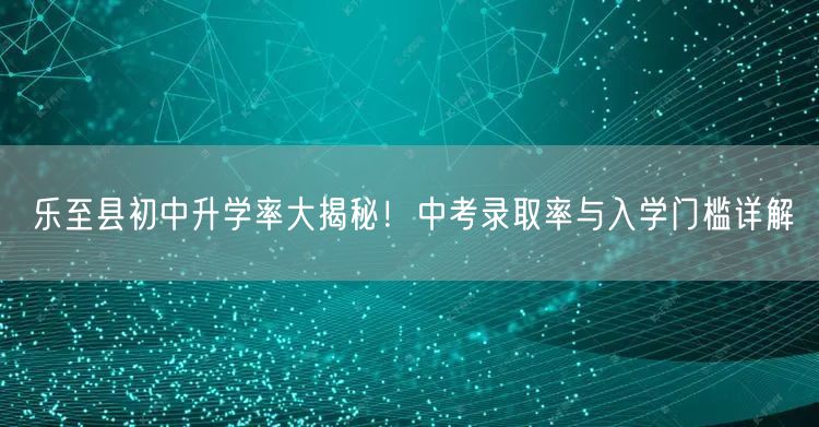 乐至县初中升学率大揭秘！中考录取率与入学门槛详解