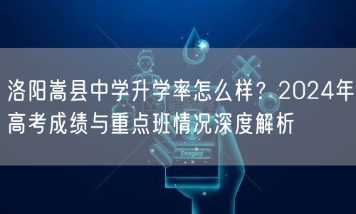 洛阳嵩县中学升学率怎么样?2024年高考成绩与重点班情况深度解析 洛阳嵩县中学升学率怎么样?2024年高考成绩与重点班情况深度解析