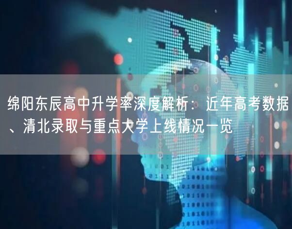 绵阳东辰高中升学率深度解析：近年高考数据、清北录取与重点大学上线情况一览