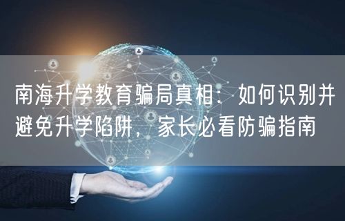 南海升学教育骗局真相:如何识别并避免升学陷阱,家长必看防骗指南 南海升学教育骗局真相:如何识别并避免升学陷阱,家长必看防骗指南