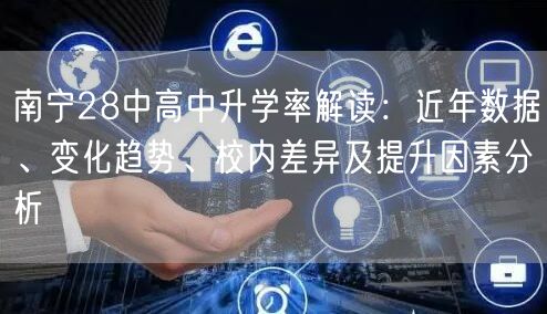 南宁28中高中升学率解读：近年数据、变化趋势、校内差异及提升因素分析