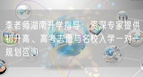 李老师湖南升学指导：资深专家提供初升高、高考志愿与名校入学一对一规划咨询
