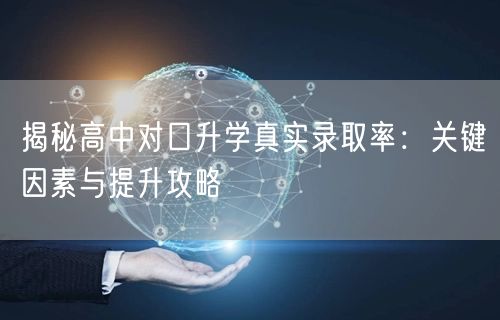 揭秘高中对口升学真实录取率:关键因素与提升攻略 揭秘高中对口升学真实录取率:关键因素与提升攻略