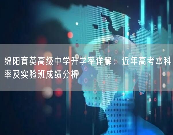 绵阳育英高级中学升学率详解:近年高考本科率及实验班成绩分析 绵阳育英高级中学升学率详解:近年高考本科率及实验班成绩分析