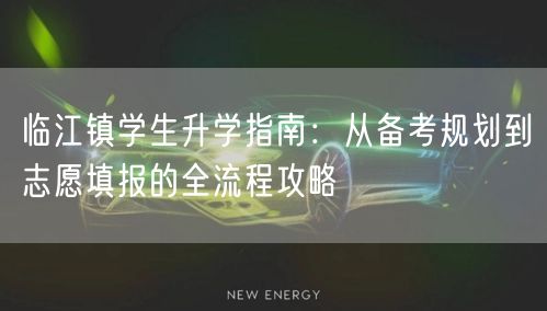 临江镇学生升学指南:从备考规划到志愿填报的全流程攻略 临江镇学生升学指南:从备考规划到志愿填报的全流程攻略
