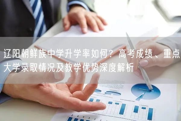辽阳朝鲜族中学升学率如何?高考成绩、重点大学录取情况及教学优势深度解析 辽阳朝鲜族中学升学率如何?高考成绩、重点大学录取情况及教学优势深度解析