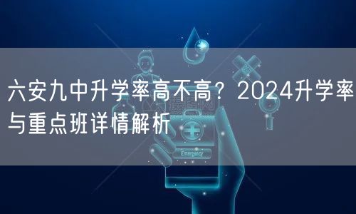 六安九中升学率高不高?2024升学率与重点班详情解析 六安九中升学率高不高?2024升学率与重点班详情解析