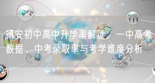 靖安初中高中升学率解读:一中高考数据、中考录取率与考学难度分析 靖安初中高中升学率解读:一中高考数据、中考录取率与考学难度分析
