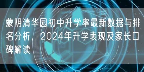 蒙阴清华园初中升学率最新数据与排名分析，2024年升学表现及家长口碑解读