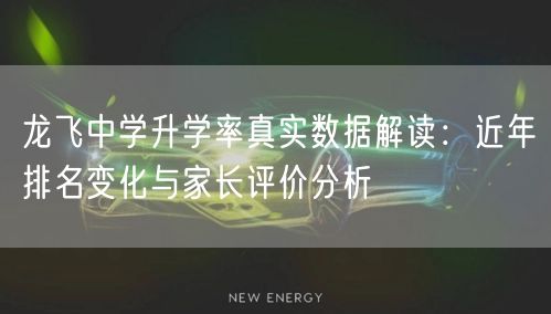 龙飞中学升学率真实数据解读:近年排名变化与家长评价分析 龙飞中学升学率真实数据解读:近年排名变化与家长评价分析