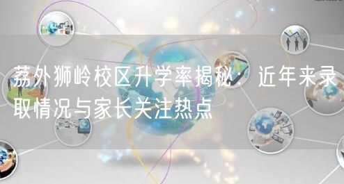 荔外狮岭校区升学率揭秘：近年来录取情况与家长关注热点