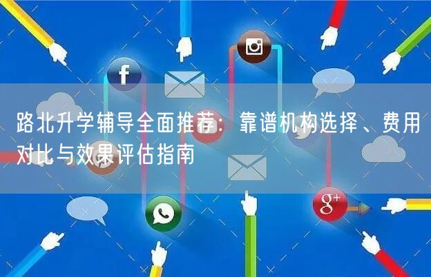 路北升学辅导全面推荐:靠谱机构选择、费用对比与效果评估指南 路北升学辅导全面推荐:靠谱机构选择、费用对比与效果评估指南