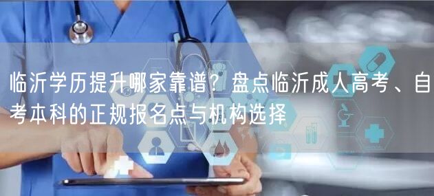 临沂学历提升哪家靠谱？盘点临沂成人高考、自考本科的正规报名点与机构选择