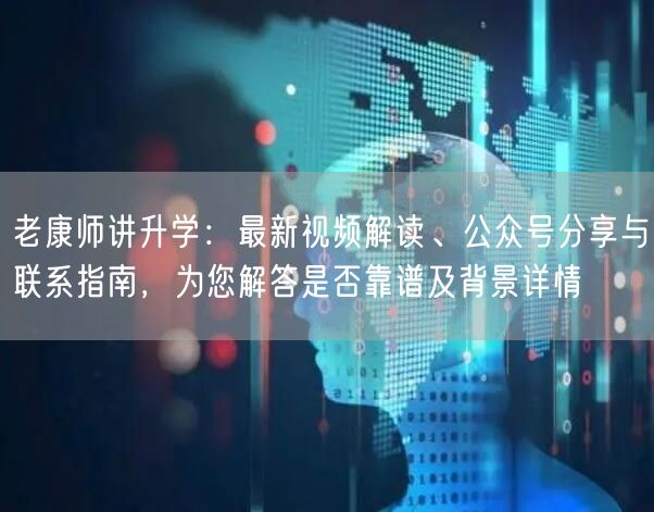 老康师讲升学:最新视频解读、公众号分享与联系指南,为您解答是否靠谱及背景详情 老康师讲升学:最新视频解读、公众号分享与联系指南,为您解答是否靠谱及背景详情