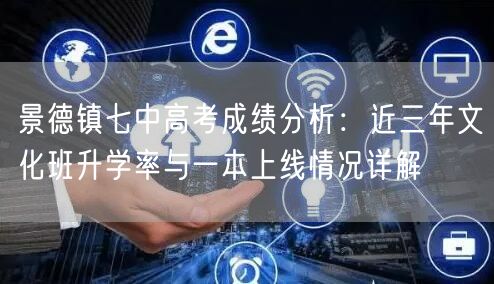 景德镇七中高考成绩分析:近三年文化班升学率与一本上线情况详解 景德镇七中高考成绩分析:近三年文化班升学率与一本上线情况详解